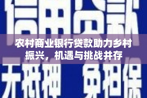 元谋农村商业银行贷款助力乡村振兴，机遇与挑战并存