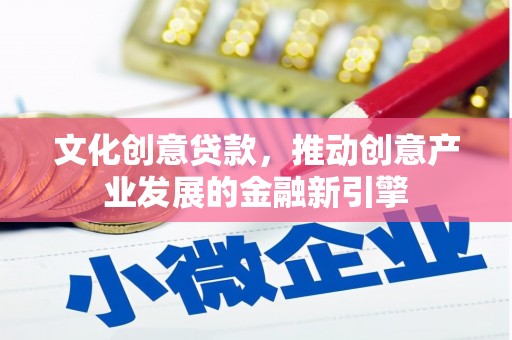 元谋文化创意贷款，推动创意产业发展的金融新引擎