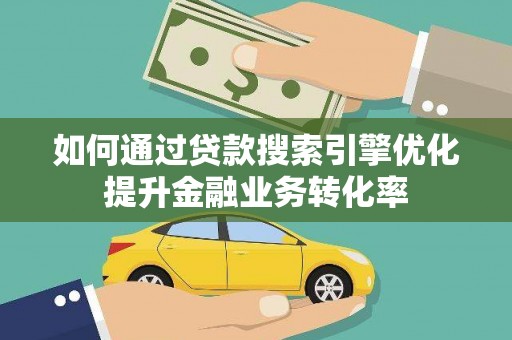 元谋如何通过贷款搜索引擎优化提升金融业务转化率