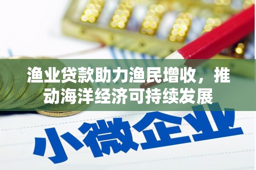 元谋渔业贷款助力渔民增收，推动海洋经济可持续发展