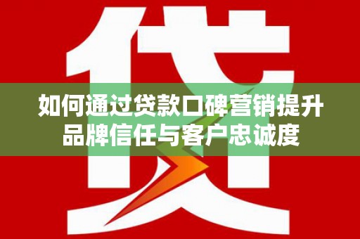 元谋如何通过贷款口碑营销提升品牌信任与客户忠诚度