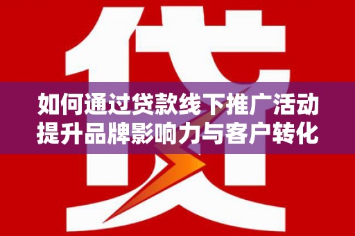 元谋如何通过贷款线下推广活动提升品牌影响力与客户转化率