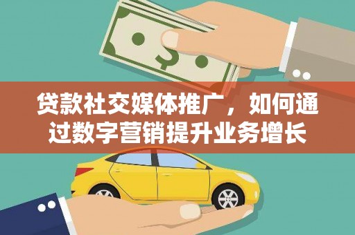 元谋贷款社交媒体推广，如何通过数字营销提升业务增长