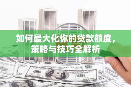 元谋如何最大化你的贷款额度，策略与技巧全解析