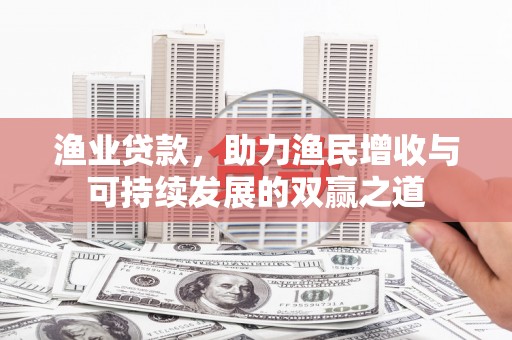 元谋渔业贷款，助力渔民增收与可持续发展的双赢之道