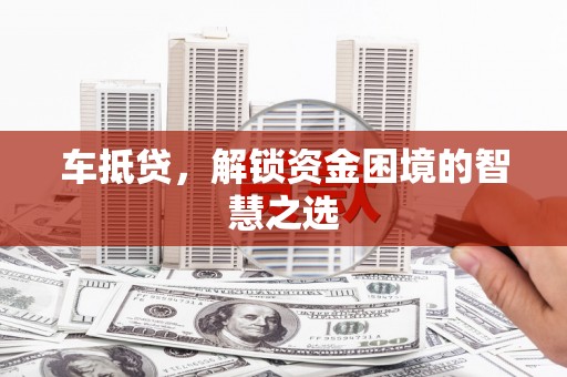 元谋车抵贷，解锁资金困境的智慧之选