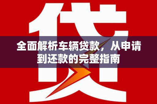 元谋全面解析车辆贷款，从申请到还款的完整指南