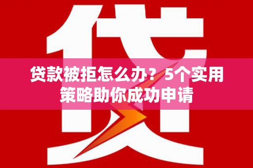元谋贷款被拒怎么办？5个实用策略助你成功申请