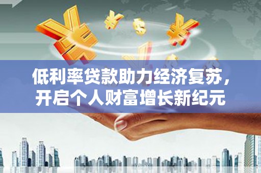 元谋低利率贷款助力经济复苏，开启个人财富增长新纪元