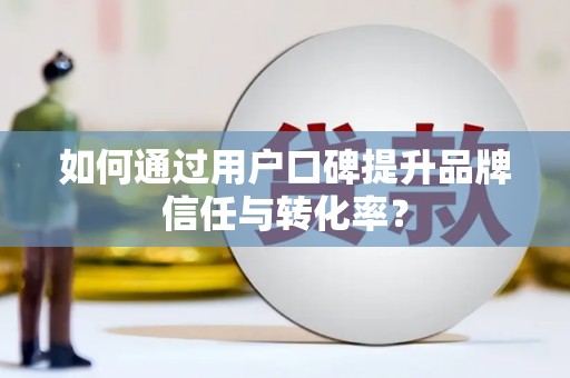 元谋如何通过用户口碑提升品牌信任与转化率？