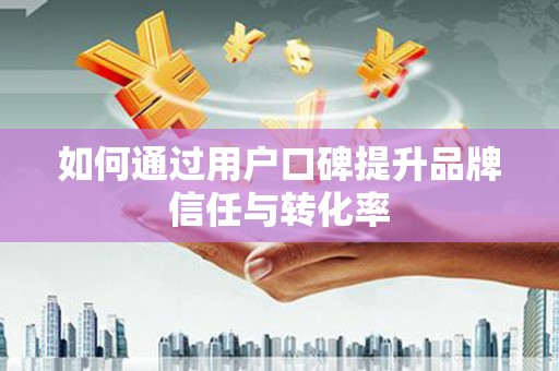 元谋如何通过用户口碑提升品牌信任与转化率