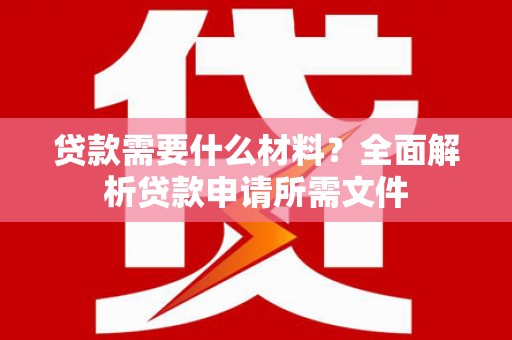 元谋贷款需要什么材料？全面解析贷款申请所需文件